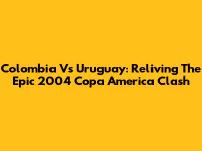Colombia Vs Uruguay: Reliving The Epic 2004 Copa America Clash