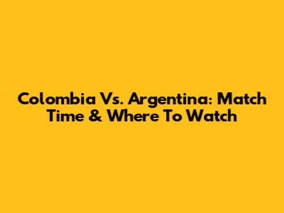 Colombia Vs. Argentina: Match Time & Where To Watch