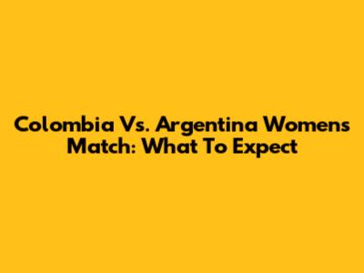 Colombia Vs. Argentina Women's Match: What To Expect