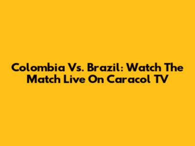 Colombia Vs. Brazil: Watch The Match Live On Caracol TV