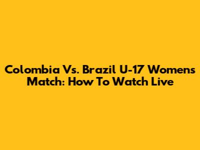 Colombia Vs. Brazil U-17 Women's Match: How To Watch Live