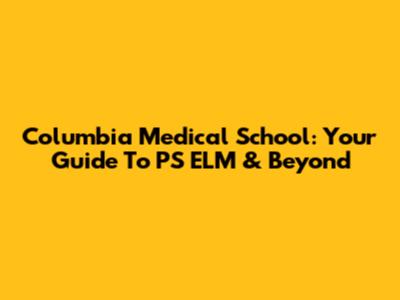 Columbia Medical School: Your Guide To PS ELM & Beyond
