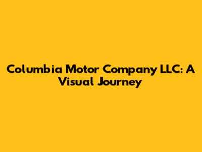 Columbia Motor Company LLC: A Visual Journey