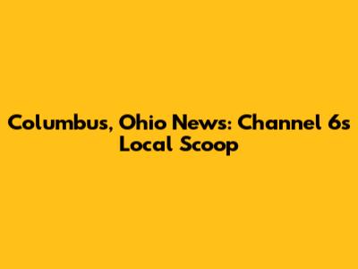 Columbus, Ohio News: Channel 6's Local Scoop