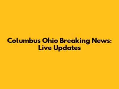 Columbus Ohio Breaking News: Live Updates
