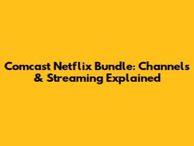Comcast Netflix Bundle: Channels & Streaming Explained