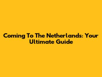 Coming To The Netherlands: Your Ultimate Guide