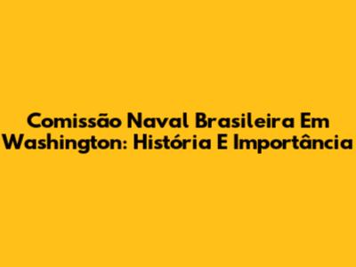 Comissão Naval Brasileira Em Washington: História E Importância