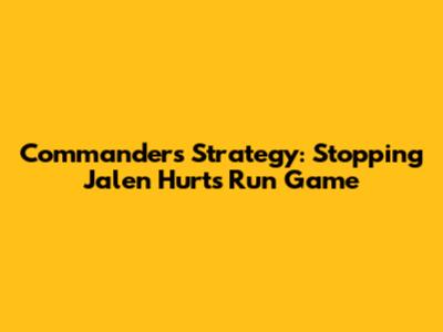 Commanders' Strategy: Stopping Jalen Hurts' Run Game