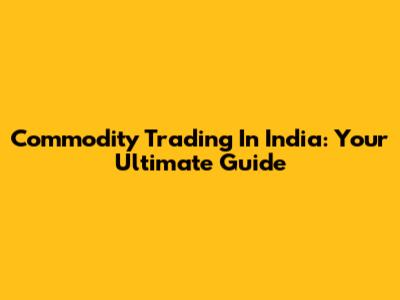 Commodity Trading In India: Your Ultimate Guide