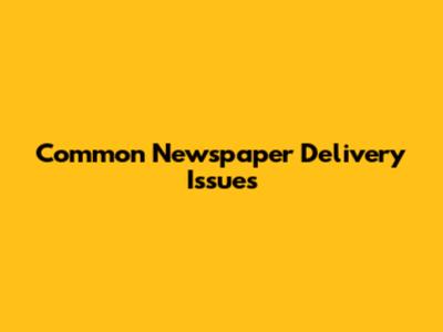 Common Newspaper Delivery Issues