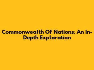 Commonwealth Of Nations: An In-Depth Exploration
