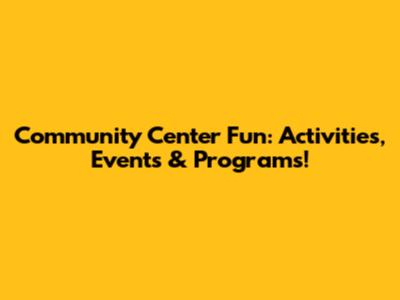 Community Center Fun: Activities, Events & Programs!