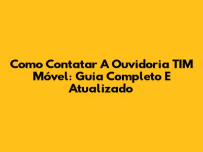 Como Contatar A Ouvidoria TIM Móvel: Guia Completo E Atualizado
