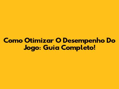 Como Otimizar O Desempenho Do Jogo: Guia Completo!
