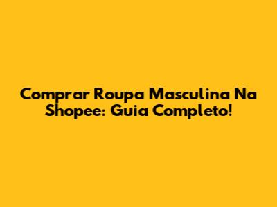 Comprar Roupa Masculina Na Shopee: Guia Completo!