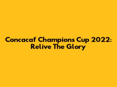 Concacaf Champions Cup 2022: Relive The Glory