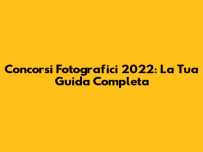 Concorsi Fotografici 2022: La Tua Guida Completa