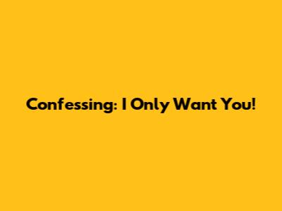 Confessing: I Only Want You!