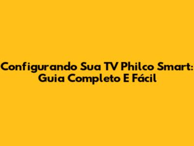 Configurando Sua TV Philco Smart: Guia Completo E Fácil
