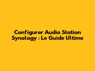 Configurer Audio Station Synology : Le Guide Ultime