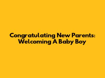 Congratulating New Parents: Welcoming A Baby Boy