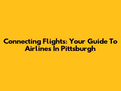 Connecting Flights: Your Guide To Airlines In Pittsburgh