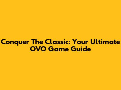 Conquer The Classic: Your Ultimate OVO Game Guide