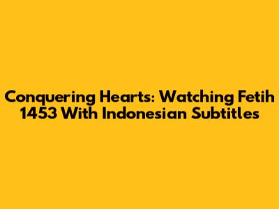 Conquering Hearts: Watching 'Fetih 1453' With Indonesian Subtitles