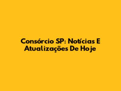 Consórcio SP: Notícias E Atualizações De Hoje