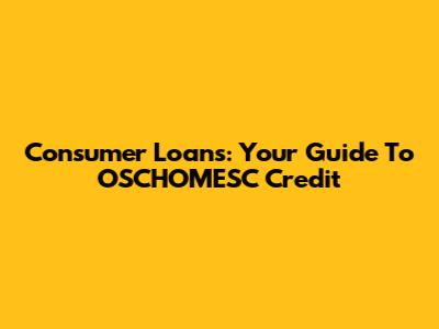 Consumer Loans: Your Guide To OSCHOMESC Credit