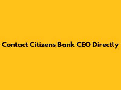 Contact Citizens Bank CEO Directly