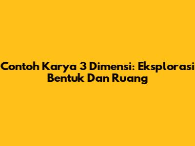 Contoh Karya 3 Dimensi: Eksplorasi Bentuk Dan Ruang
