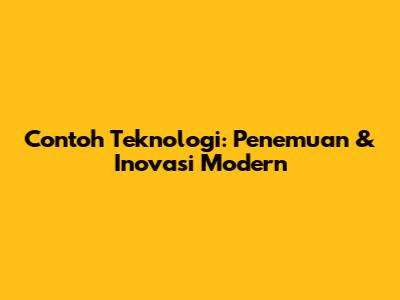 Contoh Teknologi: Penemuan & Inovasi Modern