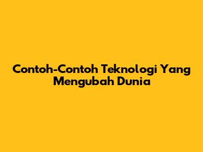 Contoh-Contoh Teknologi Yang Mengubah Dunia