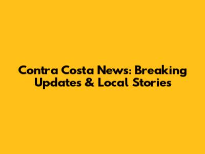 Contra Costa News: Breaking Updates & Local Stories