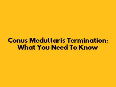 Conus Medullaris Termination: What You Need To Know