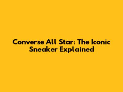 Converse All Star: The Iconic Sneaker Explained
