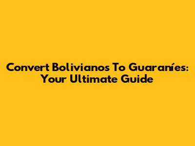 Convert Bolivianos To Guaraníes: Your Ultimate Guide