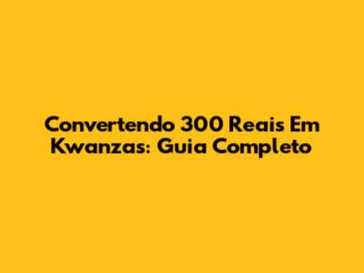 Convertendo 300 Reais Em Kwanzas: Guia Completo
