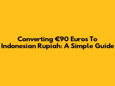 Converting €90 Euros To Indonesian Rupiah: A Simple Guide