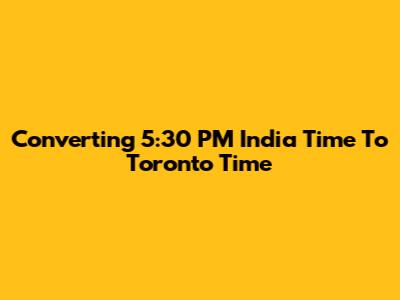 Converting 5:30 PM India Time To Toronto Time
