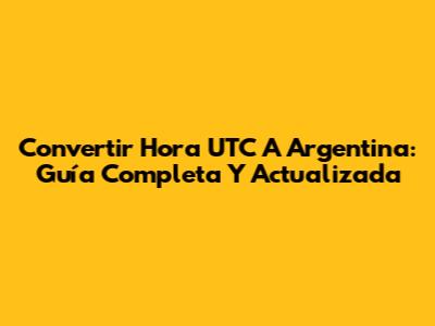 Convertir Hora UTC A Argentina: Guía Completa Y Actualizada