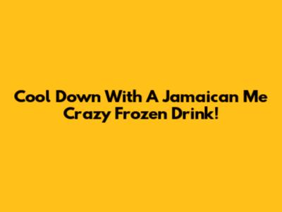 Cool Down With A Jamaican Me Crazy Frozen Drink!