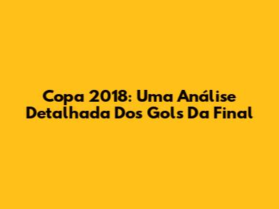 Copa 2018: Uma Análise Detalhada Dos Gols Da Final