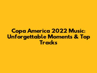 Copa America 2022 Music: Unforgettable Moments & Top Tracks