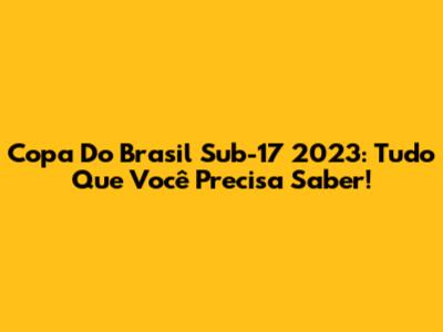 Copa Do Brasil Sub-17 2023: Tudo Que Você Precisa Saber!