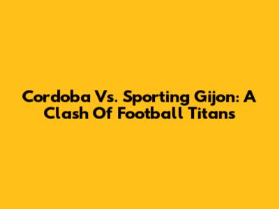 Cordoba Vs. Sporting Gijon: A Clash Of Football Titans