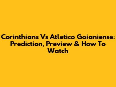 Corinthians Vs Atletico Goianiense: Prediction, Preview & How To Watch