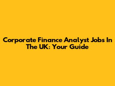 Corporate Finance Analyst Jobs In The UK: Your Guide